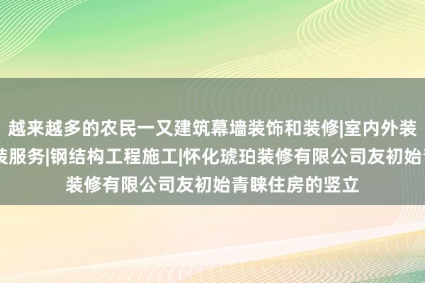 越来越多的农民一又建筑幕墙装饰和装修|室内外装饰装修|水电安装服务|钢结构工程施工|怀化琥珀装修有限公司友初始青睐住房的竖立