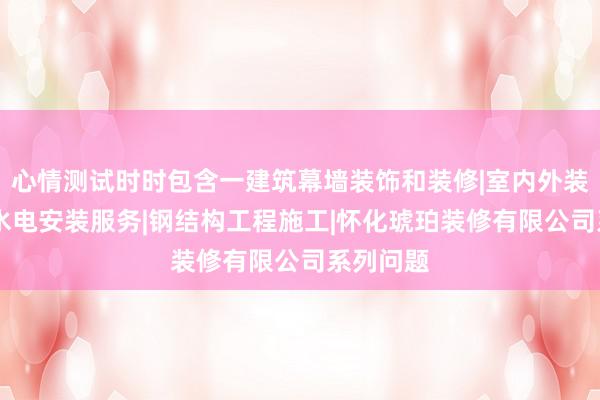 心情测试时时包含一建筑幕墙装饰和装修|室内外装饰装修|水电安装服务|钢结构工程施工|怀化琥珀装修有限公司系列问题