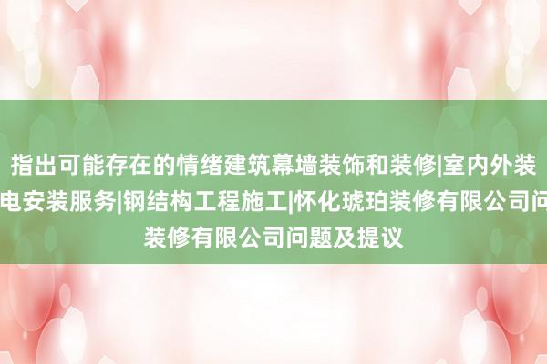 指出可能存在的情绪建筑幕墙装饰和装修|室内外装饰装修|水电安装服务|钢结构工程施工|怀化琥珀装修有限公司问题及提议