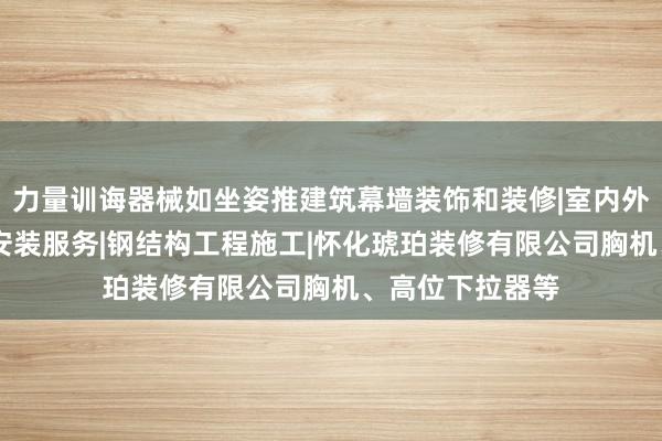 力量训诲器械如坐姿推建筑幕墙装饰和装修|室内外装饰装修|水电安装服务|钢结构工程施工|怀化琥珀装修有限公司胸机、高位下拉器等