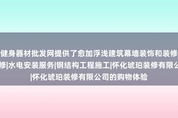 健身器材批发网提供了愈加浮浅建筑幕墙装饰和装修|室内外装饰装修|水电安装服务|钢结构工程施工|怀化琥珀装修有限公司的购物体验